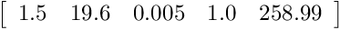 \[ \left[ \begin{array}{ccccc} 1.5 & 19.6 & 0.005 & 1.0 & 258.99 \end{array} \right]\]