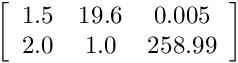 \[ \left[ \begin{array}{ccc} 1.5 & 19.6 & 0.005 \\ 2.0 & 1.0 & 258.99 \end{array} \right]\]