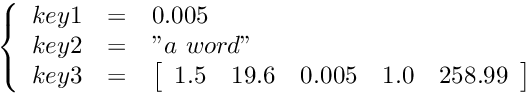 \[ \left \{ \begin{array}{rcl} key1 & = & 0.005 \\ key2 & = & "a\ word" \\ key3 & = & \left[ \begin{array}{ccccc} 1.5 & 19.6 & 0.005 & 1.0 & 258.99 \end{array} \right] \end{array} \right . \]