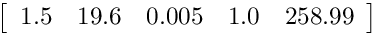\[ \left[ \begin{array}{ccccc}
1.5 & 19.6 & 0.005 & 1.0 & 258.99 \end{array} \right]\]