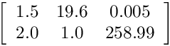 \[ \left[ \begin{array}{ccc}
1.5 & 19.6 & 0.005 \\
2.0 & 1.0 & 258.99 \end{array} \right]\]